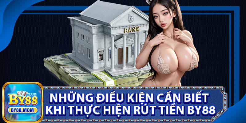 Những Điều Kiện Cần Biết Khi Thực Hiện Rút Tiền BY88