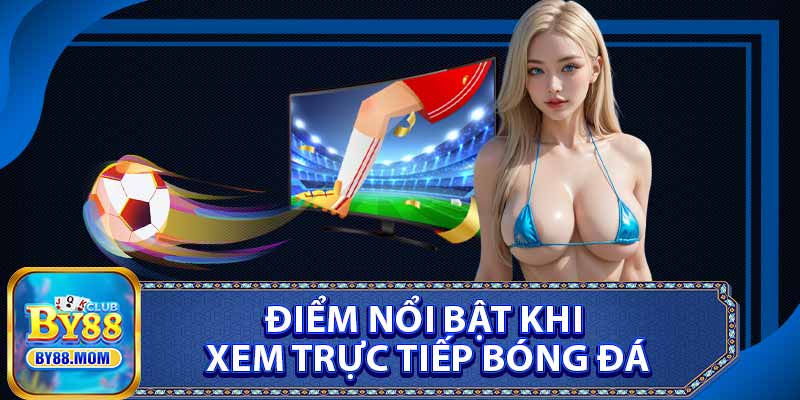 Điểm Nổi Bật Khi Xem Trực Tiếp Bóng Đá
